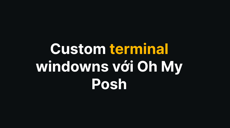 Custom terminal windowns với Oh My Posh ?